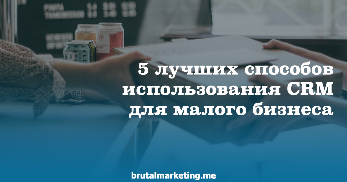 CRM для малого бизнеса: 7 способов применения | Brutal Marketing